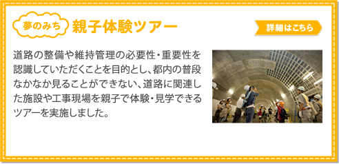 親子体験ツアー／道路の整備や維持管理の必要性・重要性を認識していただくことを目的とし、
          都内の普段なかなか見ることができない、道路に関連した施設や工事現場を親子で体験・見学できるツアーを実施しました。