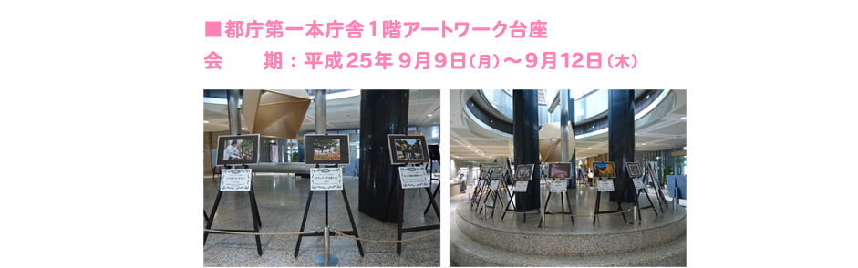 ■都庁第一本庁舎１階アートワーク台座 会　　期：平成25年9月9日（火） ～9月12日（木）