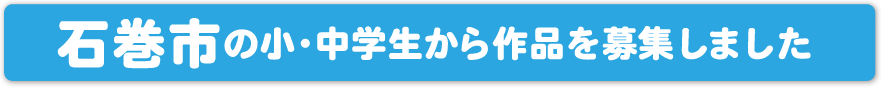 石巻市の小・中学生から作品を募集しました