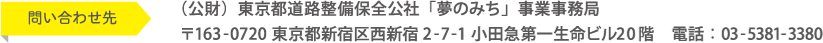 問い合わせ先（公財）東京都道路整備保全公社「夢のみち」事業事務局 〒163-0720 東京都新宿区西新宿2-7-1 小田急第一生命ビル20階　電話：03-5381-3380