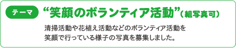  テーマ“笑顔のボランティア活動”（組写真可）清掃活動や花植え活動などのボランティア活動を 笑顔で行っている様子の写真を募集しました。