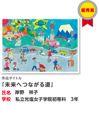 優秀賞　作品タイトル「未来へつながる道」　氏名?岸野　祥子　学校?私立光塩女子学院初等科　3年