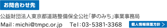 お問合わせ先　公益財団法人東京都道路整備保全公社「夢のみち」事業事務局　Mail:michi@tmpc.or.jp　Tel:03-5381-3368