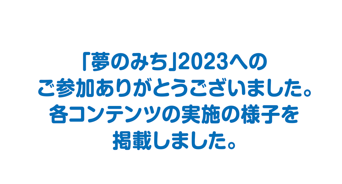 
「夢のみち」2023への
ご参加ありがとうございました。
各コンテンツの実施の様子を
掲載しました。
