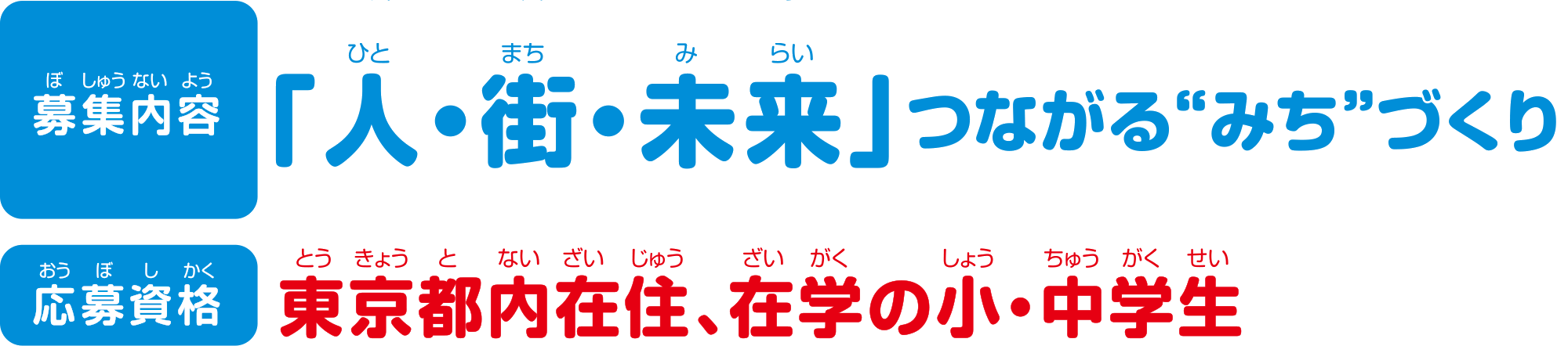 
募集内容
「人・街・未来」つながる“みち”づくり
募集資格
東京都内在住、在学の小・中学生  
